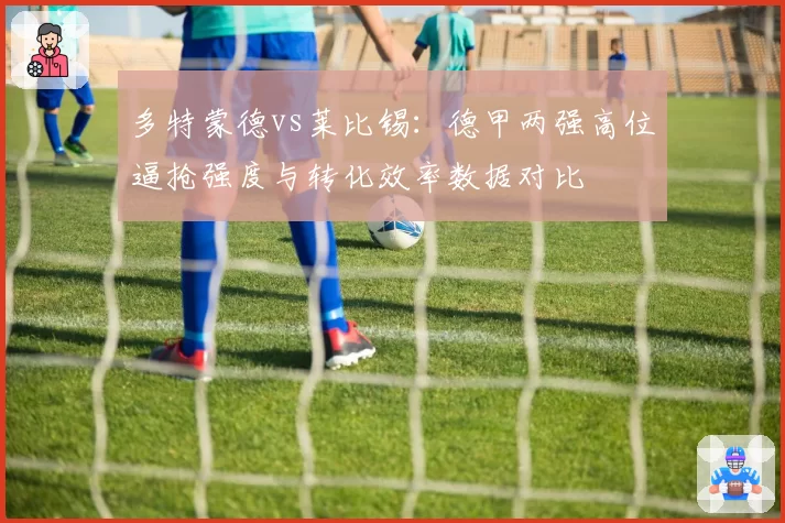 多特蒙德vs莱比锡：德甲两强高位逼抢强度与转化效率数据对比