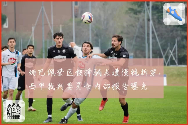 姆巴佩禁区假摔骗点遭慢镜拆穿,西甲裁判委员会内部报告曝光