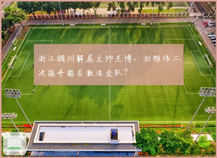 浙江稠州解雇主帅王博,刘维伟二次接手能否激活全队?