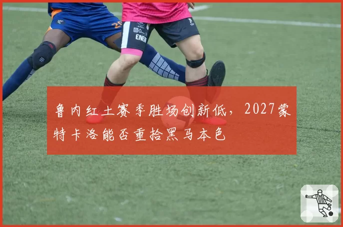 鲁内红土赛季胜场创新低,2027蒙特卡洛能否重拾黑马本色