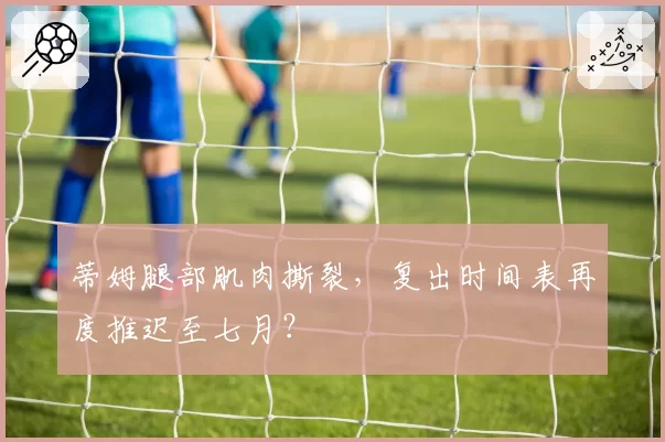 蒂姆腿部肌肉撕裂，复出时间表再度推迟至七月？