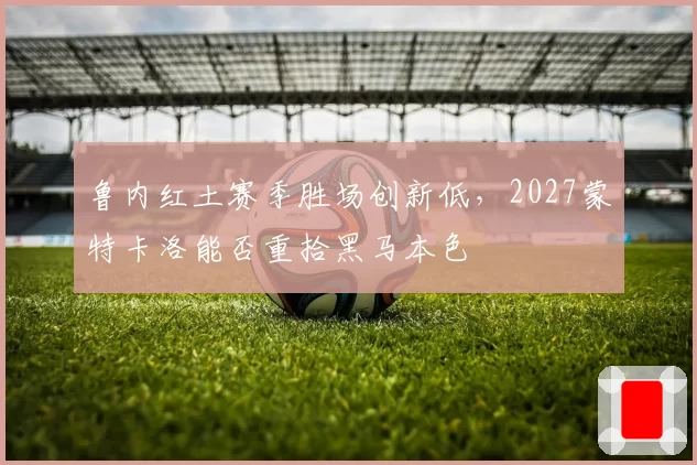 鲁内红土赛季胜场创新低,2027蒙特卡洛能否重拾黑马本色