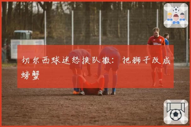 切尔西球迷怒换队徽：把狮子改成螃蟹