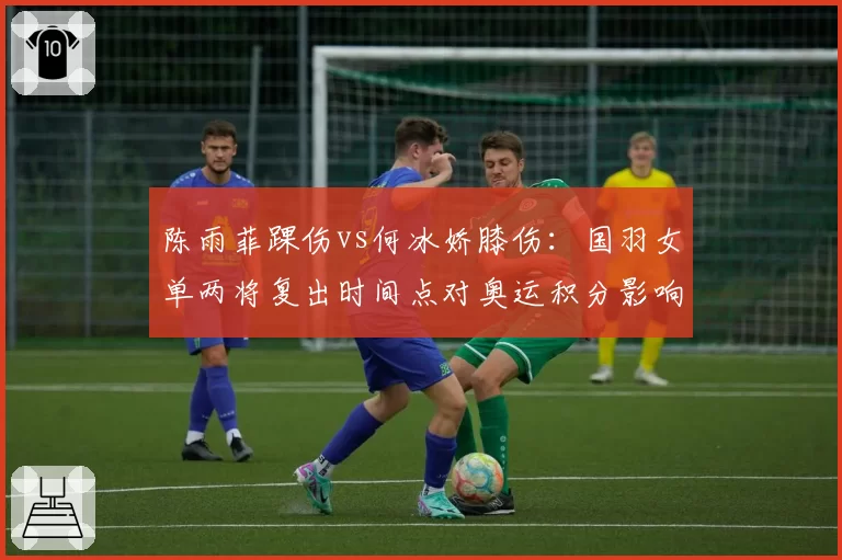陈雨菲踝伤vs何冰娇膝伤:国羽女单两将复出时间点对奥运积分影响