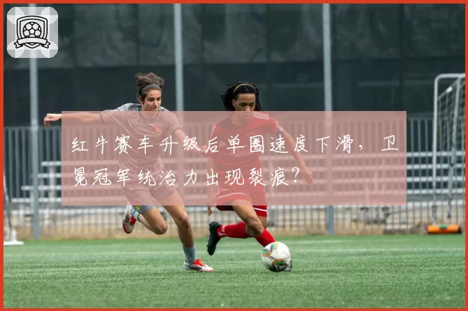 红牛赛车升级后单圈速度下滑,卫冕冠军统治力出现裂痕?