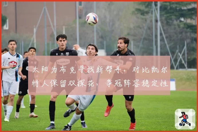 太阳为布克寻找新帮手,对比凯尔特人保留双探花,争冠阵容稳定性对比