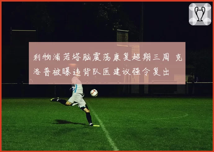 利物浦若塔脑震荡康复超期三周 克洛普被曝违背队医建议强令复出