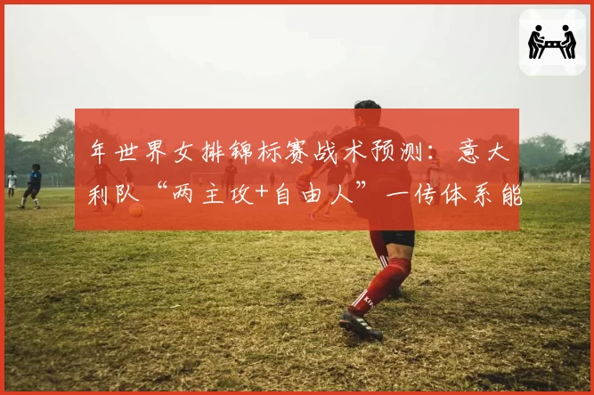 年世界女排锦标赛战术预测：意大利队“两主攻+自由人”一传体系能否成为新标准