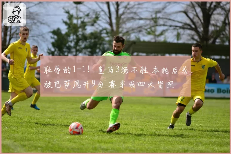 耻辱的1-1！皇马3场不胜 本轮后或被巴萨甩开9分 赛季或四大皆空