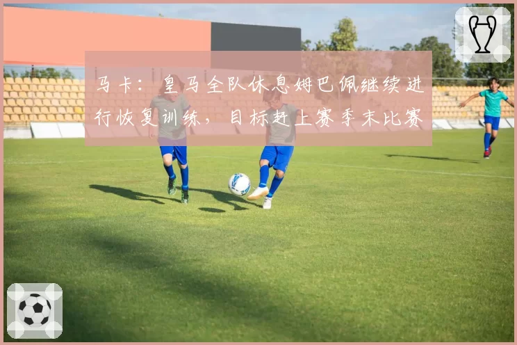 马卡：皇马全队休息姆巴佩继续进行恢复训练，目标赶上赛季末比赛