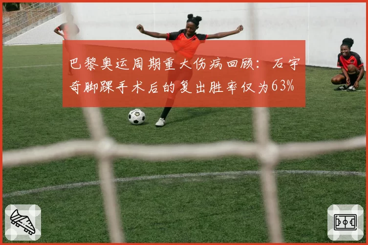 巴黎奥运周期重大伤病回顾：石宇奇脚踝手术后的复出胜率仅为63%