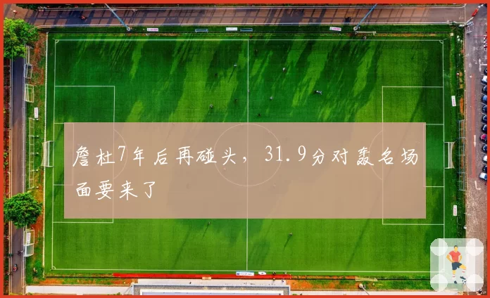 詹杜7年后再碰头,31.9分对轰名场面要来了