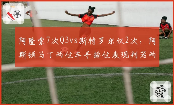 阿隆索7次Q3vs斯特罗尔仅2次,阿斯顿马丁两位车手排位表现判若两队