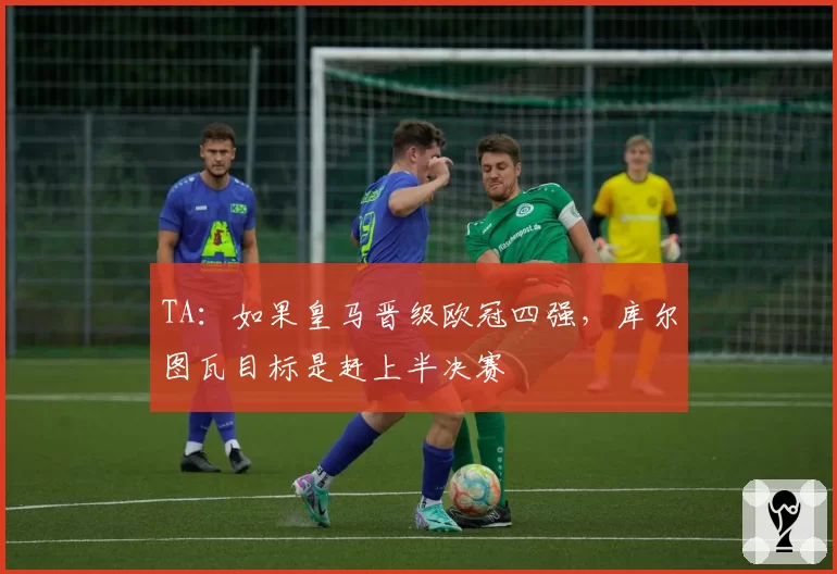 TA:如果皇马晋级欧冠四强,库尔图瓦目标是赶上半决赛