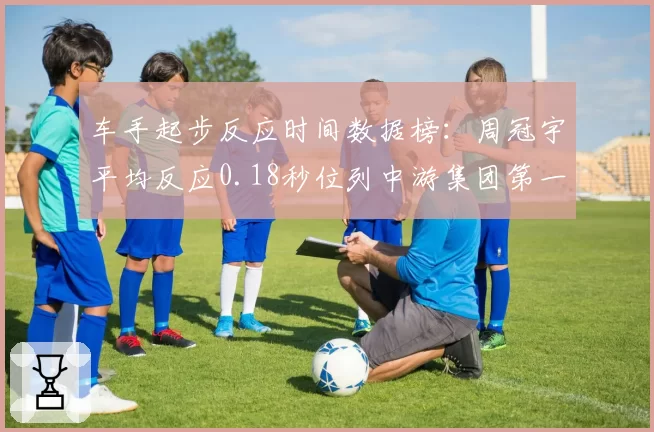 车手起步反应时间数据榜：周冠宇平均反应0.18秒位列中游集团第一