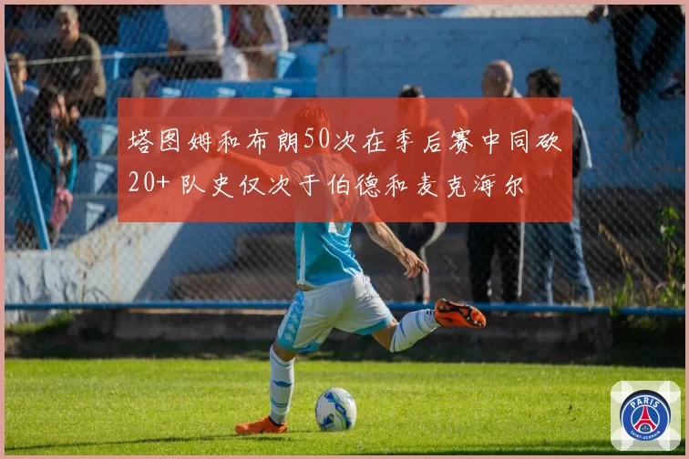 塔图姆和布朗50次在季后赛中同砍20+ 队史仅次于伯德和麦克海尔