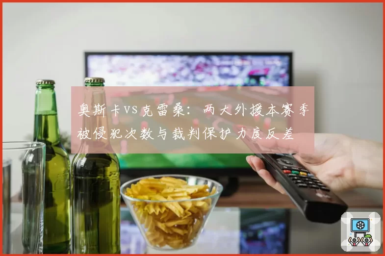 奥斯卡vs克雷桑：两大外援本赛季被侵犯次数与裁判保护力度反差