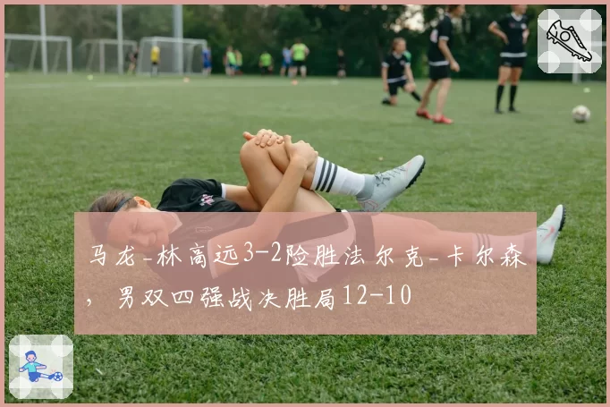 马龙_林高远3-2险胜法尔克_卡尔森，男双四强战决胜局12-10