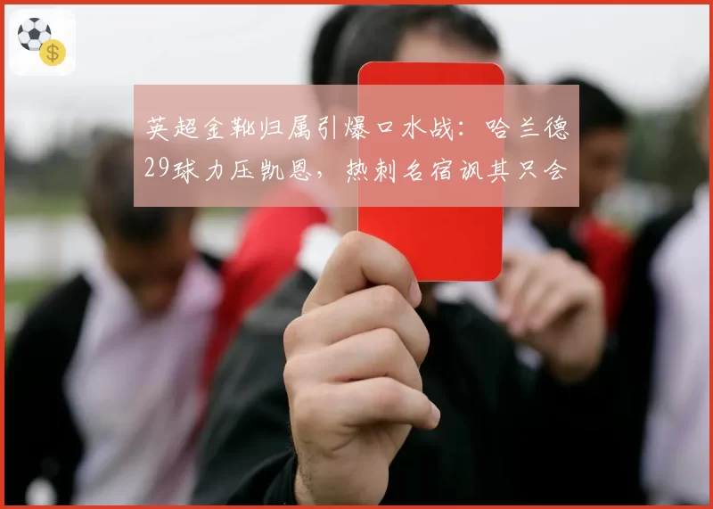 英超金靴归属引爆口水战：哈兰德29球力压凯恩，热刺名宿讽其只会虐菜