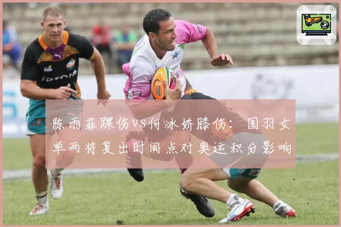 陈雨菲踝伤vs何冰娇膝伤：国羽女单两将复出时间点对奥运积分影响