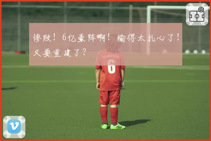 惨败！6亿豪阵啊！输得太扎心了！又要重建了？