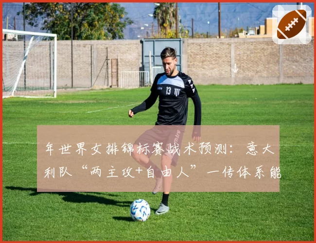年世界女排锦标赛战术预测：意大利队“两主攻+自由人”一传体系能否成为新标准