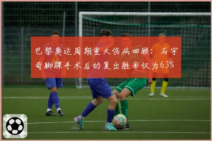 巴黎奥运周期重大伤病回顾：石宇奇脚踝手术后的复出胜率仅为63%