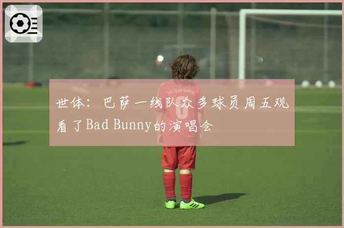 世体：巴萨一线队众多球员周五观看了Bad Bunny的演唱会