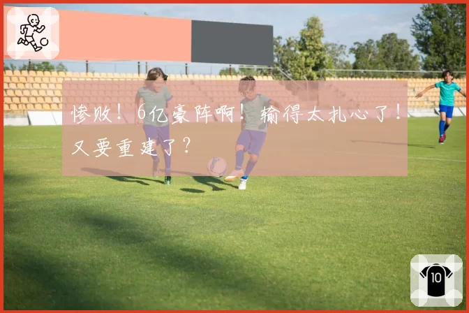 惨败！6亿豪阵啊！输得太扎心了！又要重建了？