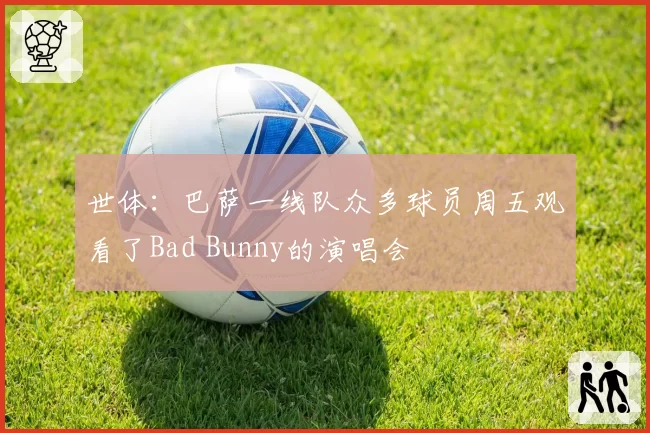 世体：巴萨一线队众多球员周五观看了Bad Bunny的演唱会