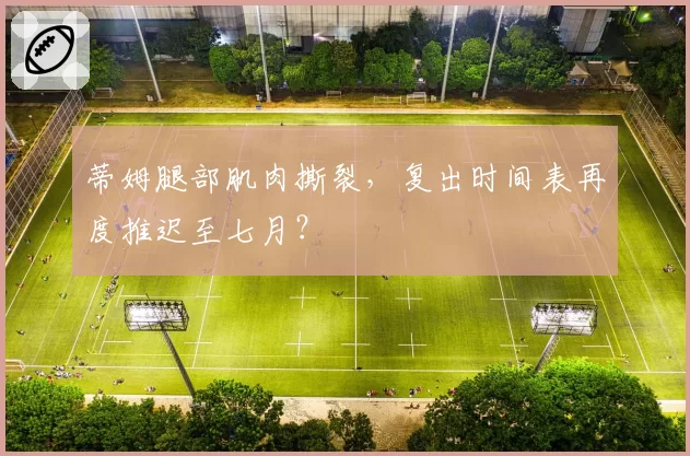 蒂姆腿部肌肉撕裂，复出时间表再度推迟至七月？